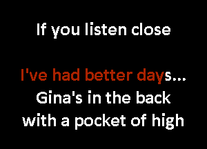If you listen close

I've had better days...
Gina's in the back
with a pocket of high