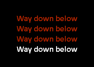 Way down below
Way down below

Way down below
Way down below