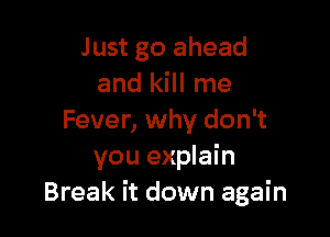 Just go ahead
and kill me

Fever, why don't
you explain
Break it down again