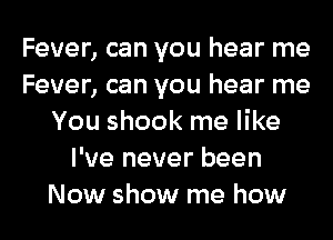 Fever, can you hear me
Fever, can you hear me
You shook me like
I've never been
Now show me how