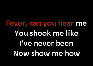 Fever, can you hear me

You shook me like
I've never been
Now show me how