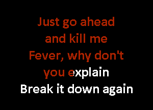 Just go ahead
and kill me

Fever, why don't
you explain
Break it down again