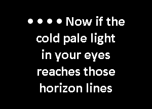 0 0 0 0 Nowifthe
cold pale light

in your eyes
reaches those
horizon lines