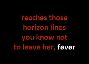 reaches those
horizon lines

you know not
to leave her, fever