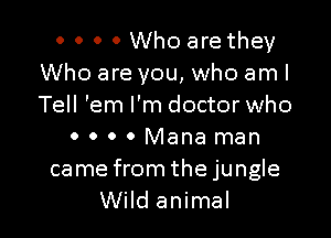 o o o 0 Who are they
Who are you, who aml
Tell 'em I'm doctor who

0 0 o 0 Mana man

came from thejungle
Wild animal