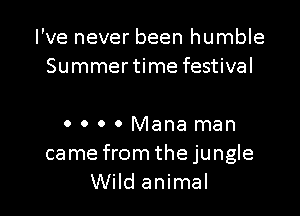 I've never been humble
Summertime festival

0 0 0 0 Mana man
came from thejungle
Wild animal
