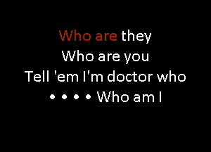 Who are they
Who are you

Tell 'em I'm doctor who
0 0 0 0 Who am!
