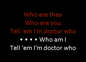 Who are they
Who are you

Tell 'em I'm doctor who
0 0 0 0 Who am!
Tell 'em I'm doctor who