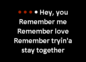 o o o 0 Hey, you
Remember me

Remember love
Remember tryin'a
stay together