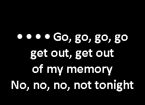 O 0 o 9 G0, 80) 80) 80

get out, get out
of my memory
No, no, no, not tonight