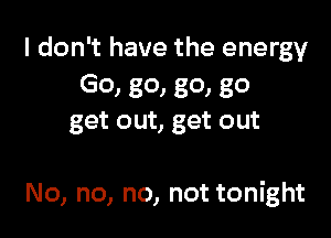 I don't have the energy
G0, 80, 801 80
get out, get out

No, no, no, not tonight