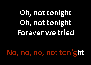 Oh, not tonight
Oh, not tonight

Forever we tried

No, no, no, not tonight