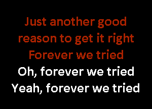 Just another good
reason to get it right
Forever we tried
0h, forever we tried
Yeah, forever we tried