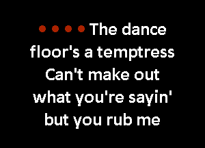 o 0 0 0 The dance
floor's a temptress

Can't make out
what you're sayin'
but you rub me