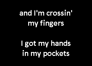 and I'm crossin'
my fingers

I got my hands
in my pockets