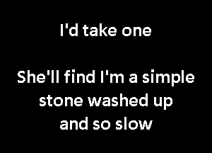 I'd take one

She'll find I'm a simple
stone washed up
and so slow