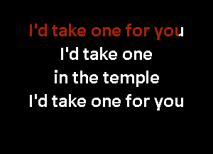 I'd take one for you
I'd take one

in the temple
I'd take one for you
