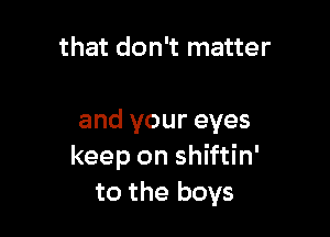 that don't matter

and your eyes
keep on shiftin'
to the boys