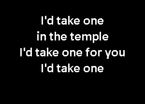 I'd take one
in the temple

I'd take one for you
I'd take one