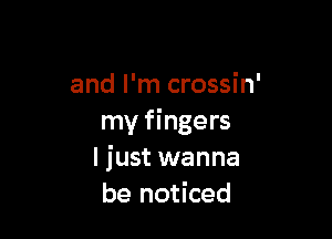 and I'm crossin'

my fingers
I just wanna
be noticed