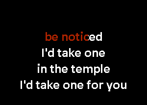 be noticed

I'd take one
in the temple
I'd take one for you