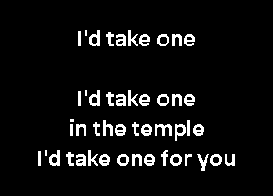 I'd take one

I'd take one
in the temple
I'd take one for you