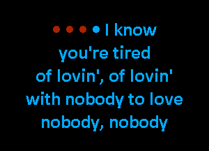 O 0 0 0 I know
you're tired

of Iovin', of Iovin'
with nobody to love
nobody, nobody