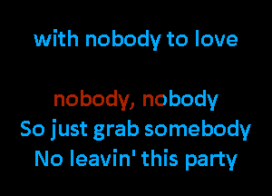 with nobody to love

nobody,nobody
So just grab somebody
No Ieavin' this party
