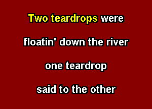 Two teardrops were

floatin' down the river
one teardrop

said to the other