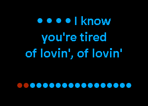 0 0 0 0 I know
you're tired

of Iovin', of Iovin'

OOOOOOOOOOOOOOOOOO