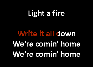Light a fire

Write it all down
We're comin' home
We're comin' home