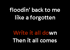 floodin' back to me
like a forgotten

Write it all down
Then it all comes