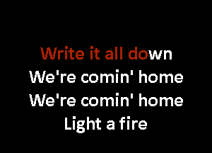 Write it all down

We're comin' home
We're comin' home
Light a fire