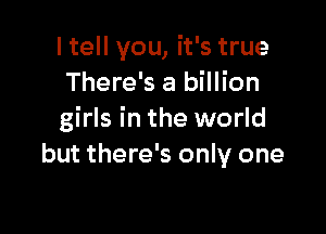 I tell you, it's true
There's a billion

girls in the world
but there's only one