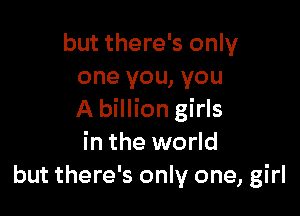 but there's only
one you, you

A billion girls
in the world
but there's only one, girl