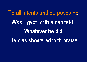 To all intents and purposes he
Was Egypt with a capital-E

Whatever he did
He was showered with praise