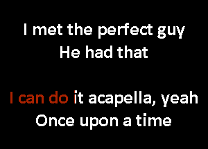 I met the perfect guy
He had that

I can do it acapella, yeah
Once upon a time