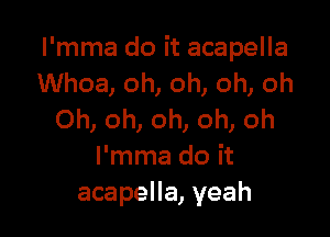 I'mma do it acapella
Whoa, oh, oh, oh, oh

Oh, oh, oh, oh, oh
I'mma do it
acapella, yeah
