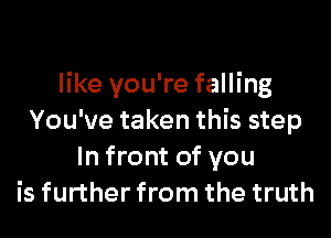 like you're falling
You've taken this step
In front of you
is further from the truth