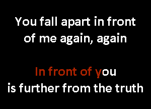 You fall apart in front
of me again, again

In front of you
is further from the truth