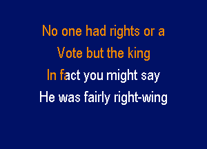 No one had rights or a
Vote but the king
In fact you might say

He was fairly right-wing