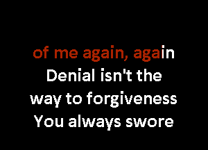 of me again, again

Denial isn't the
way to forgiveness
You always swore