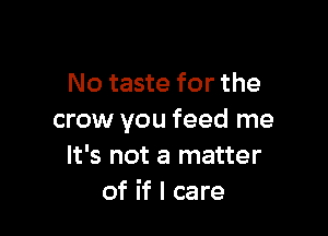 No taste for the

crow you feed me
It's not a matter
of if I care