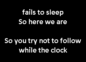 fails to sleep
50 here we are

So you try not to follow
while the clock