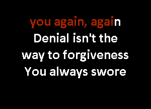 you again, again
Denial isn't the

way to forgiveness
You always swore