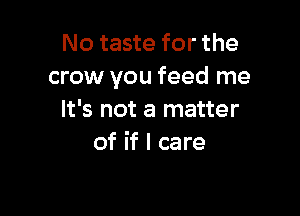 No taste for the
crow you feed me

It's not a matter
of if I care