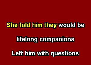 She told him they would be

lifelong companions

Left him with questions