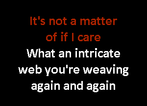 It's not a matter
of if I care

What an intricate
web you're weaving
again and again