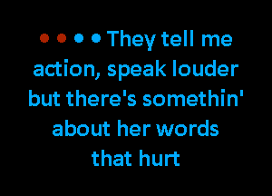 0 0 0 0 They tell me
action, speak louder

but there's somethin'
about her words
that hurt