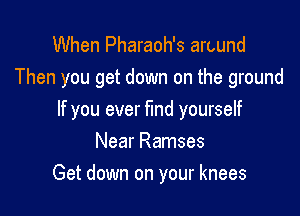 When Pharaoh's aruund
Then you get down on the ground

If you ever fmd yourself
Near Ramses

Get down on your knees